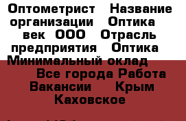 Оптометрист › Название организации ­ Оптика 21 век, ООО › Отрасль предприятия ­ Оптика › Минимальный оклад ­ 40 000 - Все города Работа » Вакансии   . Крым,Каховское